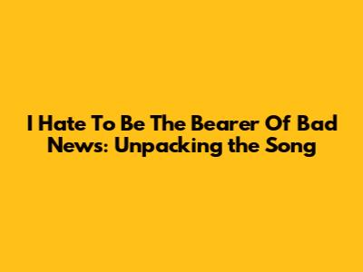 "I Hate To Be The Bearer Of Bad News": Unpacking the Song