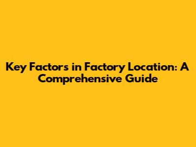 **Key Factors in Factory Location: A Comprehensive Guide**