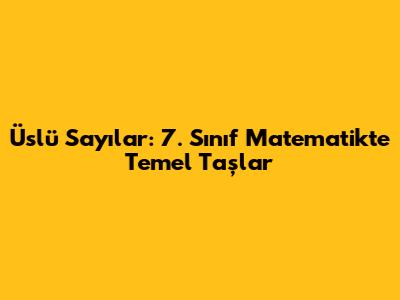 Üslü Sayılar: 7. Sınıf Matematikte Temel Taşlar