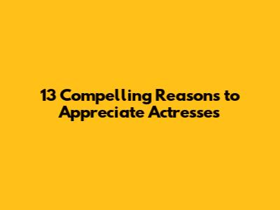 13 Compelling Reasons to Appreciate Actresses