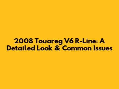 2008 Touareg V6 R-Line: A Detailed Look & Common Issues
