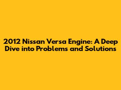 2012 Nissan Versa Engine: A Deep Dive into Problems and Solutions