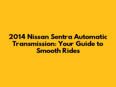 2014 Nissan Sentra Automatic Transmission: Your Guide to Smooth Rides