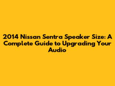 2014 Nissan Sentra Speaker Size: A Complete Guide to Upgrading Your Audio