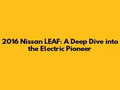 2016 Nissan LEAF: A Deep Dive into the Electric Pioneer