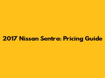 2017 Nissan Sentra: Pricing Guide