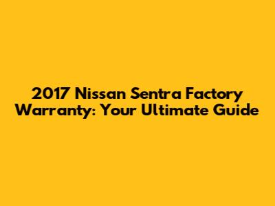 2017 Nissan Sentra Factory Warranty: Your Ultimate Guide