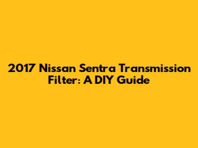 2017 Nissan Sentra Transmission Filter: A DIY Guide