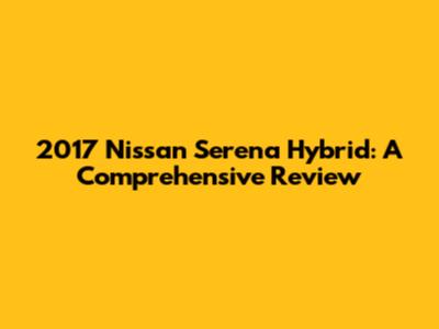 2017 Nissan Serena Hybrid: A Comprehensive Review