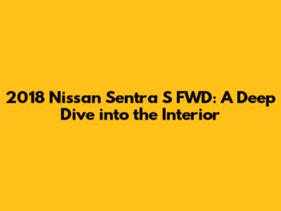 2018 Nissan Sentra S FWD: A Deep Dive into the Interior