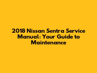 2018 Nissan Sentra Service Manual: Your Guide to Maintenance