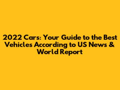 2022 Cars: Your Guide to the Best Vehicles According to US News & World Report