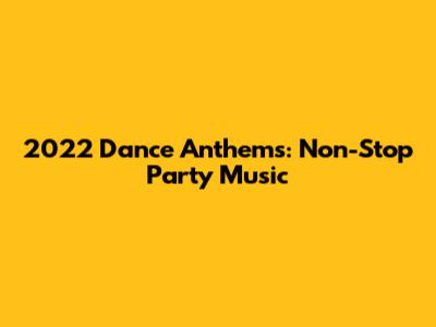 2022 Dance Anthems: Non-Stop Party Music