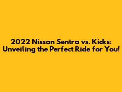 2022 Nissan Sentra vs. Kicks: Unveiling the Perfect Ride for You!