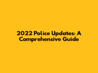 2022 Police Updates: A Comprehensive Guide