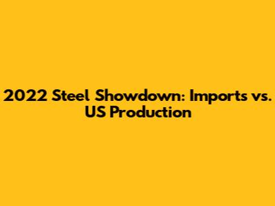 2022 Steel Showdown: Imports vs. US Production
