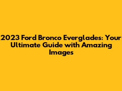 2023 Ford Bronco Everglades: Your Ultimate Guide with Amazing Images