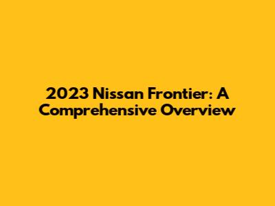 2023 Nissan Frontier: A Comprehensive Overview