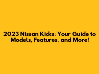 2023 Nissan Kicks: Your Guide to Models, Features, and More!