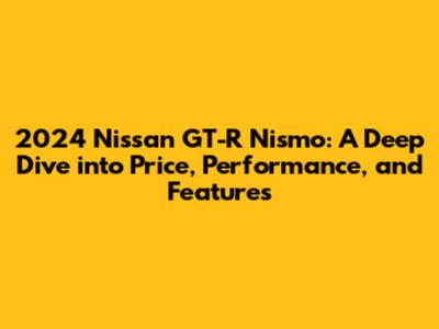 2024 Nissan GT-R Nismo: A Deep Dive into Price, Performance, and Features