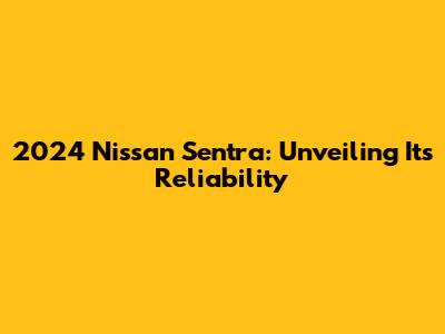 2024 Nissan Sentra: Unveiling Its Reliability