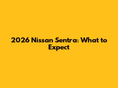 2026 Nissan Sentra: What to Expect