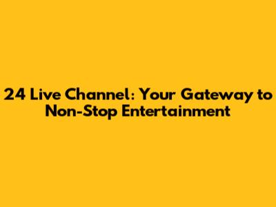 24 Live Channel: Your Gateway to Non-Stop Entertainment
