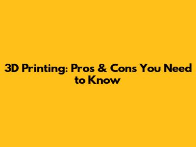 3D Printing: Pros & Cons You Need to Know