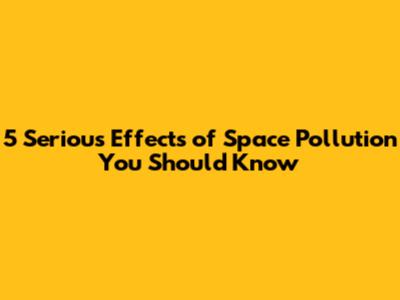 5 Serious Effects of Space Pollution You Should Know