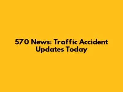 570 News: Traffic Accident Updates Today