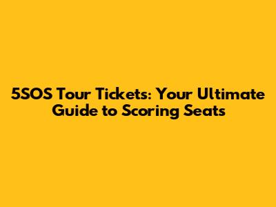 5SOS Tour Tickets: Your Ultimate Guide to Scoring Seats