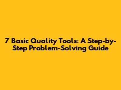 7 Basic Quality Tools: A Step-by-Step Problem-Solving Guide