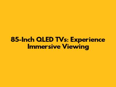 85-Inch QLED TVs: Experience Immersive Viewing
