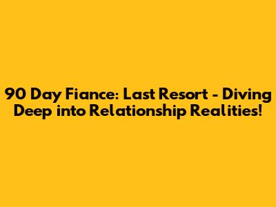 90 Day Fiance: Last Resort - Diving Deep into Relationship Realities!