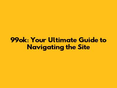 99ok: Your Ultimate Guide to Navigating the Site