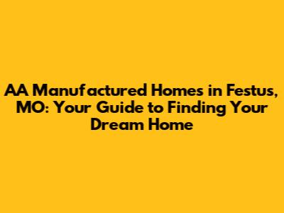 AA Manufactured Homes in Festus, MO: Your Guide to Finding Your Dream Home
