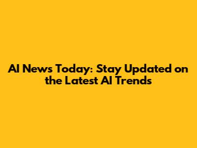 AI News Today: Stay Updated on the Latest AI Trends