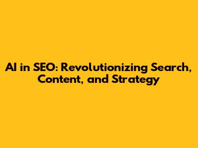 AI in SEO: Revolutionizing Search, Content, and Strategy