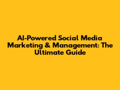 AI-Powered Social Media Marketing & Management: The Ultimate Guide