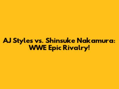 AJ Styles vs. Shinsuke Nakamura: WWE Epic Rivalry!