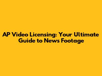 AP Video Licensing: Your Ultimate Guide to News Footage