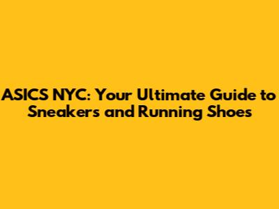 ASICS NYC: Your Ultimate Guide to Sneakers and Running Shoes
