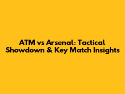 ATM vs Arsenal: Tactical Showdown & Key Match Insights