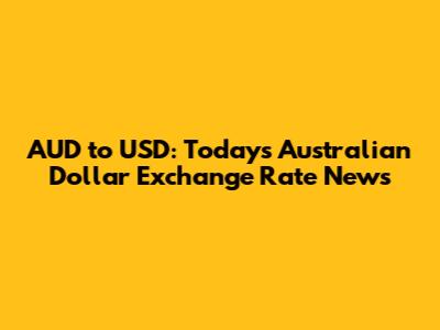 AUD to USD: Today's Australian Dollar Exchange Rate News