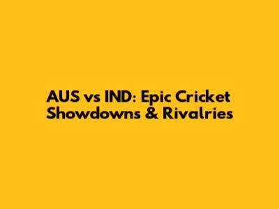 AUS vs IND: Epic Cricket Showdowns & Rivalries