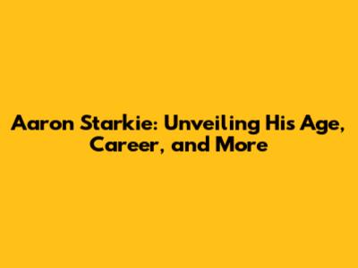 Aaron Starkie: Unveiling His Age, Career, and More
