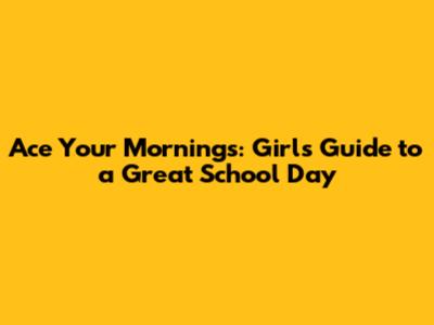 Ace Your Mornings: Girls' Guide to a Great School Day