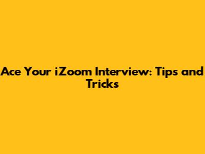 Ace Your iZoom Interview: Tips and Tricks