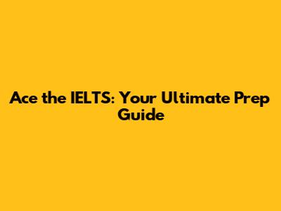 Ace the IELTS: Your Ultimate Prep Guide