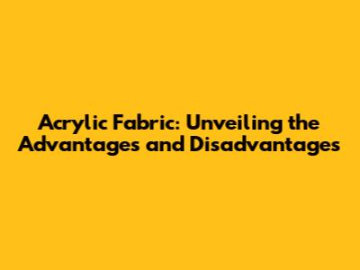 Acrylic Fabric: Unveiling the Advantages and Disadvantages